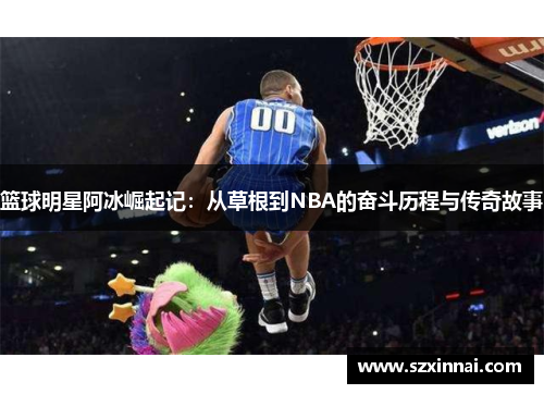 篮球明星阿冰崛起记：从草根到NBA的奋斗历程与传奇故事