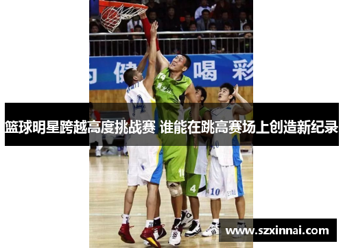 篮球明星跨越高度挑战赛 谁能在跳高赛场上创造新纪录