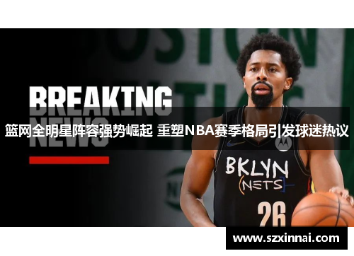 篮网全明星阵容强势崛起 重塑NBA赛季格局引发球迷热议