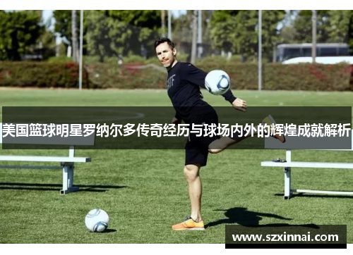 美国篮球明星罗纳尔多传奇经历与球场内外的辉煌成就解析